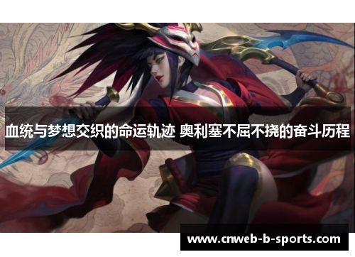 血统与梦想交织的命运轨迹 奥利塞不屈不挠的奋斗历程