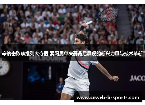 辛纳击败兹维列夫夺冠 澳网男单决赛背后展现的新兴力量与技术革新