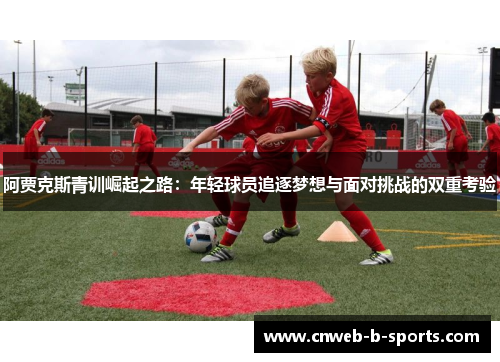 阿贾克斯青训崛起之路：年轻球员追逐梦想与面对挑战的双重考验