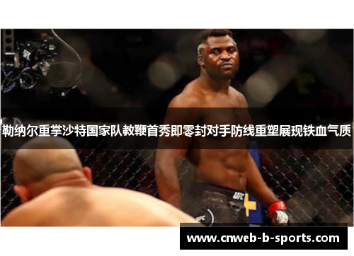 勒纳尔重掌沙特国家队教鞭首秀即零封对手防线重塑展现铁血气质