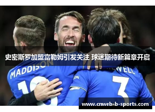 史密斯罗加盟富勒姆引发关注 球迷期待新篇章开启