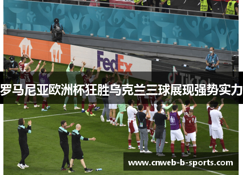 罗马尼亚欧洲杯狂胜乌克兰三球展现强势实力